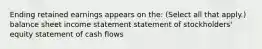 Ending retained earnings appears on the: (Select all that apply.) balance sheet income statement statement of stockholders' equity statement of cash flows