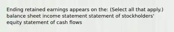 Ending retained earnings appears on the: (Select all that apply.) balance sheet income statement statement of stockholders' equity statement of cash flows