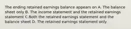 The ending retained earnings balance appears on A. The balance sheet only B. The income statement and the retained earnings statement C.Both the retained earnings statement and the balance sheet D. The retained earnings statement only