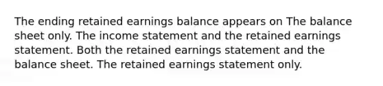 The ending retained earnings balance appears on The balance sheet only. The income statement and the retained earnings statement. Both the retained earnings statement and the balance sheet. The retained earnings statement only.