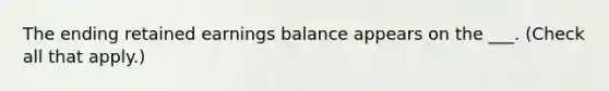 The ending retained earnings balance appears on the ___. (Check all that apply.)