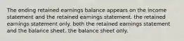 The ending retained earnings balance appears on the income statement and the retained earnings statement. the retained earnings statement only. both the retained earnings statement and the balance sheet. the balance sheet only.