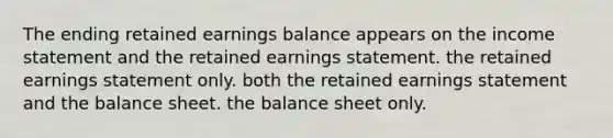 The ending retained earnings balance appears on the <a href='https://www.questionai.com/knowledge/kCPMsnOwdm-income-statement' class='anchor-knowledge'>income statement</a> and the retained earnings statement. the retained earnings statement only. both the retained earnings statement and the balance sheet. the balance sheet only.