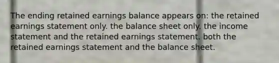 The ending retained earnings balance appears on: the retained earnings statement only. the balance sheet only. the income statement and the retained earnings statement. both the retained earnings statement and the balance sheet.