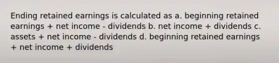 Ending retained earnings is calculated as a. beginning retained earnings + net income - dividends b. net income + dividends c. assets + net income - dividends d. beginning retained earnings + net income + dividends