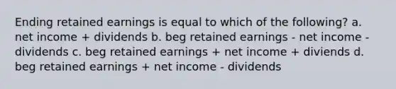 Ending retained earnings is equal to which of the following? a. net income + dividends b. beg retained earnings - net income - dividends c. beg retained earnings + net income + diviends d. beg retained earnings + net income - dividends