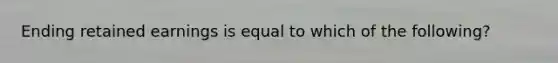 Ending retained earnings is equal to which of the following?