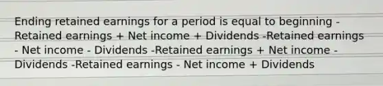 Ending retained earnings for a period is equal to beginning -Retained earnings + Net income + Dividends -Retained earnings - Net income - Dividends -Retained earnings + Net income - Dividends -Retained earnings - Net income + Dividends