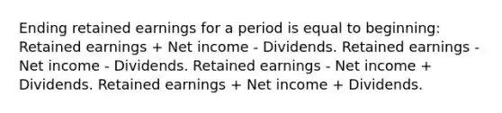 Ending retained earnings for a period is equal to beginning: Retained earnings + Net income - Dividends. Retained earnings - Net income - Dividends. Retained earnings - Net income + Dividends. Retained earnings + Net income + Dividends.