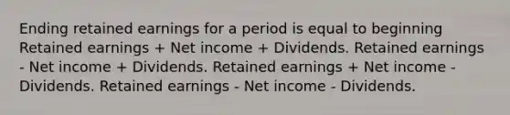 Ending retained earnings for a period is equal to beginning Retained earnings + Net income + Dividends. Retained earnings - Net income + Dividends. Retained earnings + Net income - Dividends. Retained earnings - Net income - Dividends.