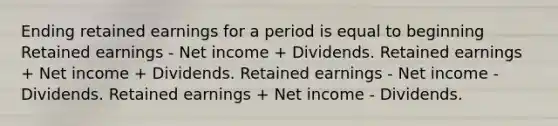 Ending retained earnings for a period is equal to beginning Retained earnings - Net income + Dividends. Retained earnings + Net income + Dividends. Retained earnings - Net income - Dividends. Retained earnings + Net income - Dividends.