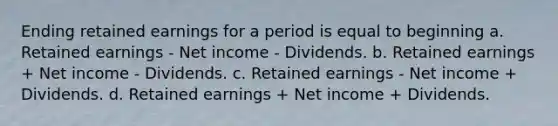 Ending retained earnings for a period is equal to beginning a. Retained earnings - Net income - Dividends. b. Retained earnings + Net income - Dividends. c. Retained earnings - Net income + Dividends. d. Retained earnings + Net income + Dividends.