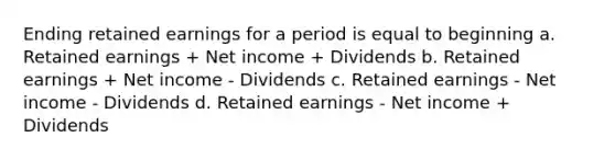 Ending retained earnings for a period is equal to beginning a. Retained earnings + Net income + Dividends b. Retained earnings + Net income - Dividends c. Retained earnings - Net income - Dividends d. Retained earnings - Net income + Dividends