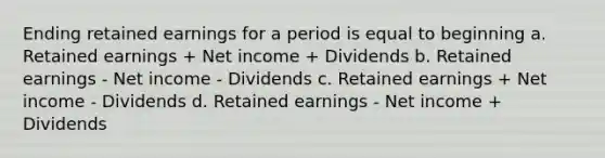 Ending retained earnings for a period is equal to beginning a. Retained earnings + Net income + Dividends b. Retained earnings - Net income - Dividends c. Retained earnings + Net income - Dividends d. Retained earnings - Net income + Dividends