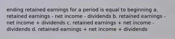 ending retained earnings for a period is equal to beginning a. retained earnings - net income - dividends b. retained earnings - net income + dividends c. retained earnings + net income - dividends d. retained earnings + net income + dividends