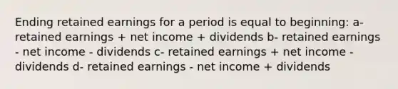 Ending retained earnings for a period is equal to beginning: a- retained earnings + net income + dividends b- retained earnings - net income - dividends c- retained earnings + net income - dividends d- retained earnings - net income + dividends