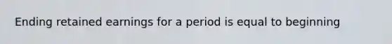 Ending retained earnings for a period is equal to beginning