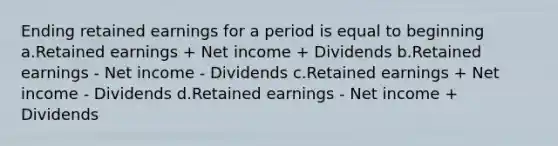 Ending retained earnings for a period is equal to beginning a.Retained earnings + Net income + Dividends b.Retained earnings - Net income - Dividends c.Retained earnings + Net income - Dividends d.Retained earnings - Net income + Dividends