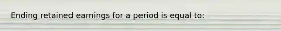 Ending retained earnings for a period is equal to: