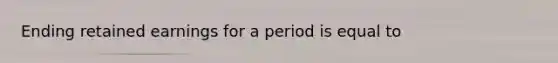 Ending retained earnings for a period is equal to