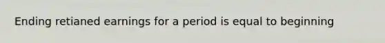 Ending retianed earnings for a period is equal to beginning