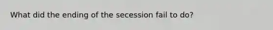 What did the ending of the secession fail to do?