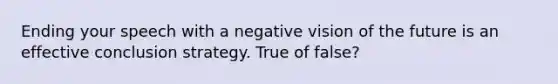 Ending your speech with a negative vision of the future is an effective conclusion strategy. True of false?