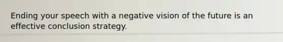 Ending your speech with a negative vision of the future is an effective conclusion strategy.