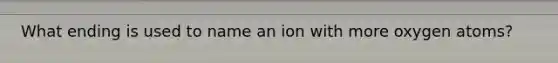 What ending is used to name an ion with more oxygen atoms?