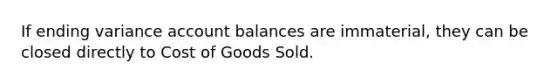 If ending variance account balances are immaterial, they can be closed directly to Cost of Goods Sold.