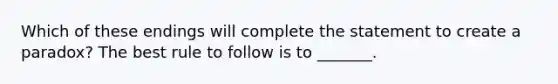 Which of these endings will complete the statement to create a paradox? The best rule to follow is to _______.