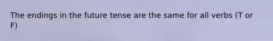 The endings in the future tense are the same for all verbs (T or F)