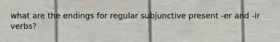 what are the endings for regular subjunctive present -er and -ir verbs?