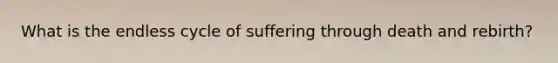 What is the endless cycle of suffering through death and rebirth?