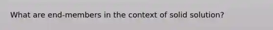 What are end-members in the context of solid solution?