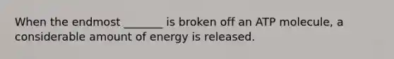 When the endmost _______ is broken off an ATP molecule, a considerable amount of energy is released.