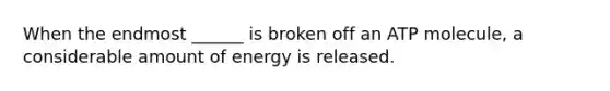 When the endmost ______ is broken off an ATP molecule, a considerable amount of energy is released.