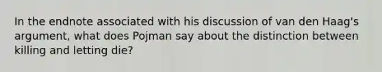 In the endnote associated with his discussion of van den Haag's argument, what does Pojman say about the distinction between killing and letting die?