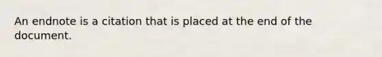 An endnote is a citation that is placed at the end of the document.
