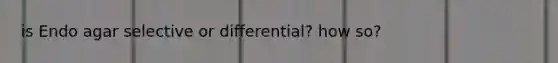 is Endo agar selective or differential? how so?