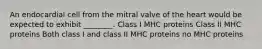 An endocardial cell from the mitral valve of the heart would be expected to exhibit ________. Class I MHC proteins Class II MHC proteins Both class I and class II MHC proteins no MHC proteins