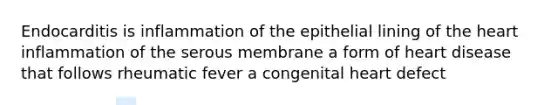 Endocarditis is inflammation of the epithelial lining of <a href='https://www.questionai.com/knowledge/kya8ocqc6o-the-heart' class='anchor-knowledge'>the heart</a> inflammation of the serous membrane a form of heart disease that follows rheumatic fever a congenital heart defect