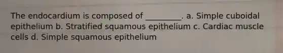 The endocardium is composed of _________. a. Simple cuboidal epithelium b. Stratified squamous epithelium c. Cardiac muscle cells d. Simple squamous epithelium