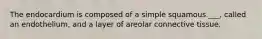 The endocardium is composed of a simple squamous ___, called an endothelium, and a layer of areolar connective tissue.