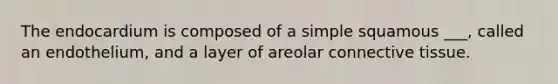 The endocardium is composed of a simple squamous ___, called an endothelium, and a layer of areolar connective tissue.