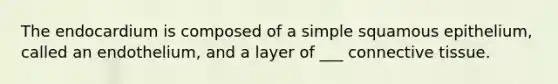 The endocardium is composed of a simple squamous epithelium, called an endothelium, and a layer of ___ connective tissue.