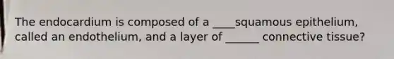 The endocardium is composed of a ____squamous epithelium, called an endothelium, and a layer of ______ connective tissue?