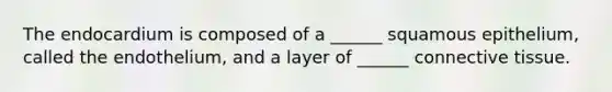 The endocardium is composed of a ______ squamous epithelium, called the endothelium, and a layer of ______ connective tissue.