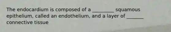 The endocardium is composed of a _________ squamous epithelium, called an endothelium, and a layer of _______ connective tissue