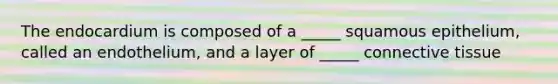 The endocardium is composed of a _____ squamous epithelium, called an endothelium, and a layer of _____ connective tissue
